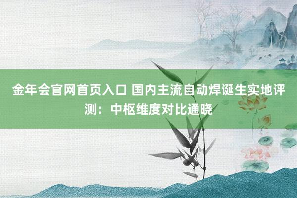 金年会官网首页入口 国内主流自动焊诞生实地评测：中枢维度对比通晓