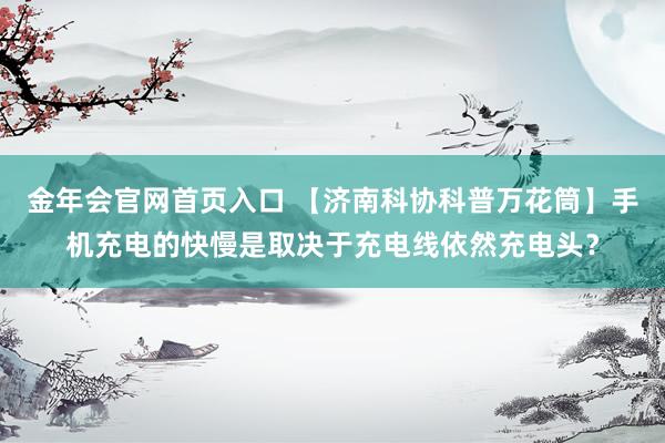 金年会官网首页入口 【济南科协科普万花筒】手机充电的快慢是取决于充电线依然充电头？