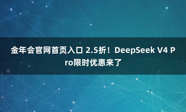 金年会官网首页入口 2.5折！DeepSeek V4 Pro限时优惠来了