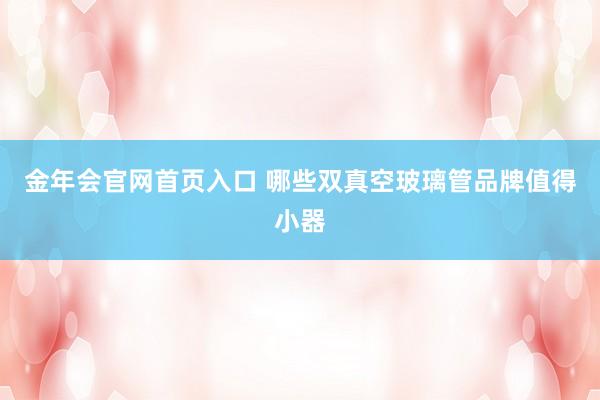 金年会官网首页入口 哪些双真空玻璃管品牌值得小器