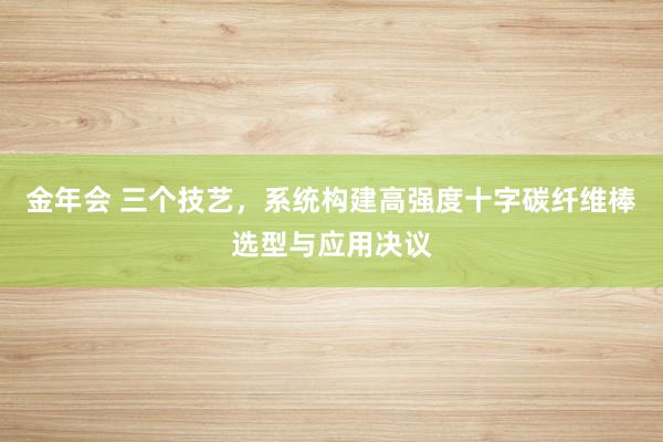 金年会 三个技艺，系统构建高强度十字碳纤维棒选型与应用决议