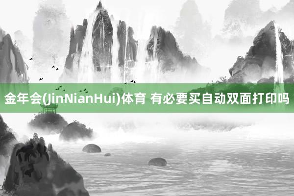 金年会(JinNianHui)体育 有必要买自动双面打印吗