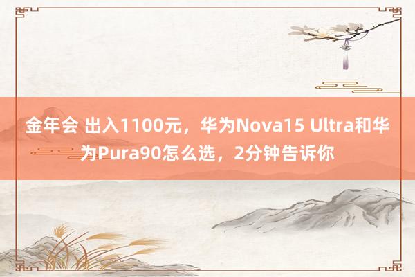 金年会 出入1100元，华为Nova15 Ultra和华为Pura90怎么选，2分钟告诉你