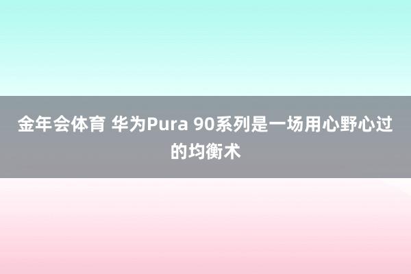 金年会体育 华为Pura 90系列是一场用心野心过的均衡术