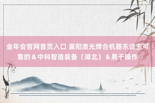 金年会官网首页入口 襄阳激光焊合机器东谈主可靠的＆中科智造装备（湖北）＆易于操作