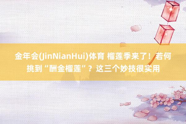 金年会(JinNianHui)体育 榴莲季来了！若何挑到“酬金榴莲”？这三个妙技很实用