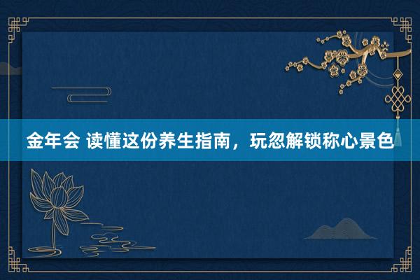 金年会 读懂这份养生指南，玩忽解锁称心景色