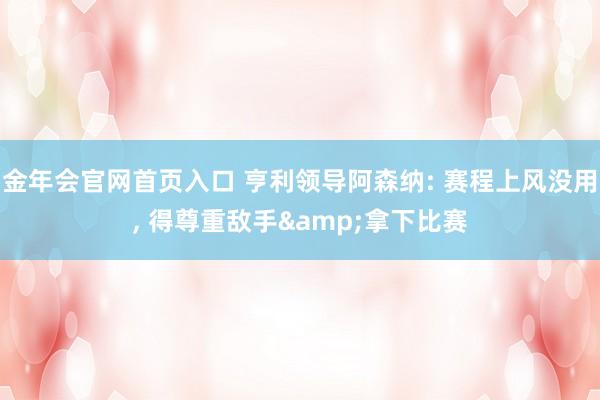 金年会官网首页入口 亨利领导阿森纳: 赛程上风没用， 得尊重敌手&拿下比赛