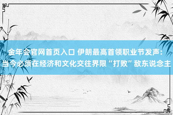 金年会官网首页入口 伊朗最高首领职业节发声: 当今必须在经济和文化交往界限“打败”敌东说念主