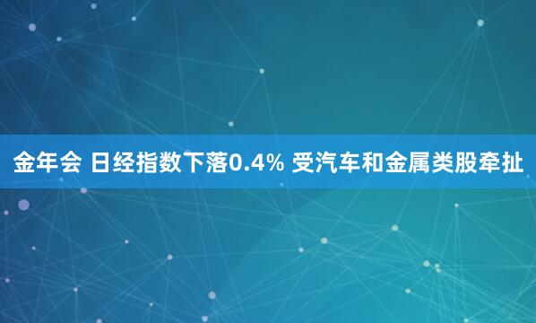 金年会 日经指数下落0.4% 受汽车和金属类股牵扯
