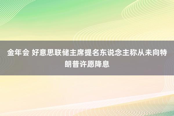 金年会 好意思联储主席提名东说念主称从未向特朗普许愿降息