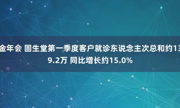 金年会 固生堂第一季度客户就诊东说念主次总和约139.2万 同比增长约15.0%