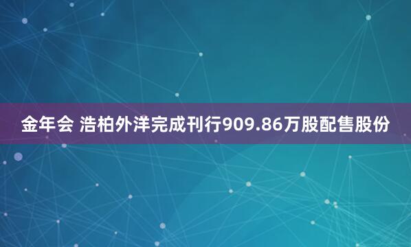 金年会 浩柏外洋完成刊行909.86万股配售股份