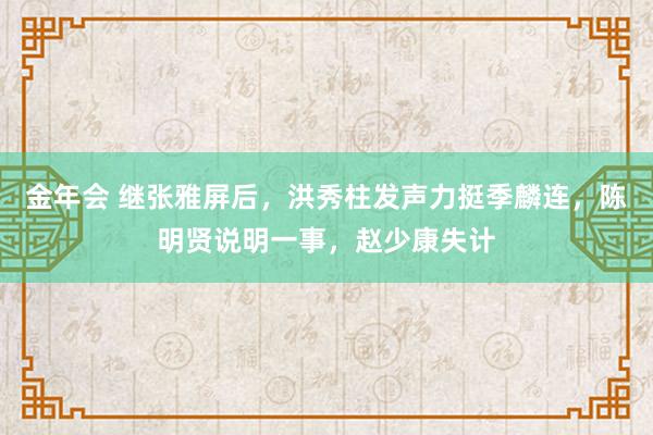 金年会 继张雅屏后，洪秀柱发声力挺季麟连，陈明贤说明一事，赵少康失计