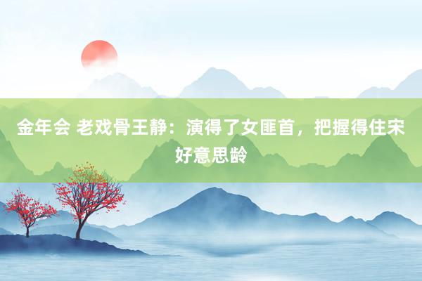 金年会 老戏骨王静：演得了女匪首，把握得住宋好意思龄