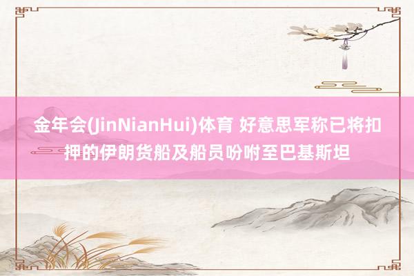 金年会(JinNianHui)体育 好意思军称已将扣押的伊朗货船及船员吩咐至巴基斯坦