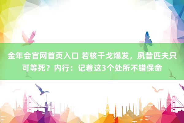 金年会官网首页入口 若核干戈爆发，夙昔匹夫只可等死？内行：记着这3个处所不错保命