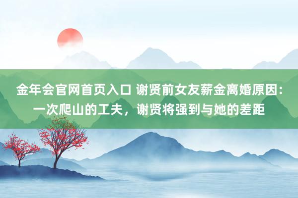 金年会官网首页入口 谢贤前女友薪金离婚原因：一次爬山的工夫，谢贤将强到与她的差距