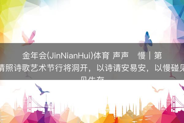 金年会(JinNianHui)体育 声声・慢｜第二届清照诗歌艺术节行将洞开，以诗请安易安，以慢碰见生存