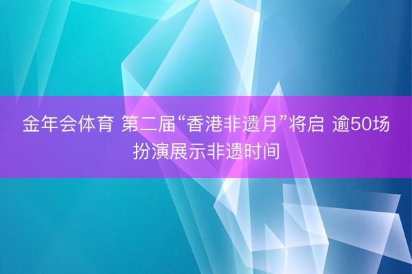 金年会体育 第二届“香港非遗月”将启 逾50场扮演展示非遗时间