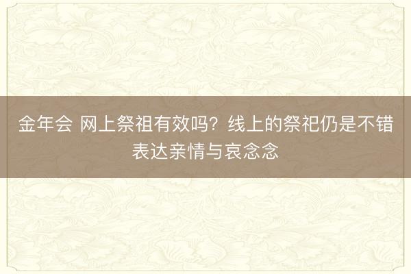 金年会 网上祭祖有效吗？线上的祭祀仍是不错表达亲情与哀念念