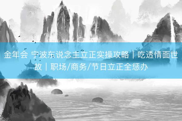 金年会 宁波东说念主立正实操攻略｜吃透情面世故｜职场/商务/节日立正全惩办