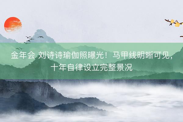 金年会 刘诗诗瑜伽照曝光！马甲线明晰可见，十年自律设立完整景况
