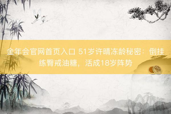 金年会官网首页入口 51岁许晴冻龄秘密：倒挂练臀戒油糖，活成18岁阵势