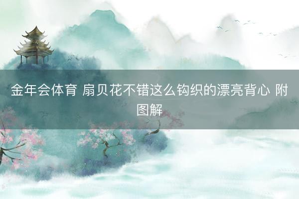 金年会体育 扇贝花不错这么钩织的漂亮背心 附图解