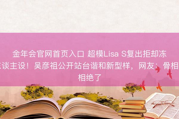 金年会官网首页入口 超模Lisa S复出拒却冻龄东谈主设！吴彦祖公开站台谐和新型样，网友：骨相绝了