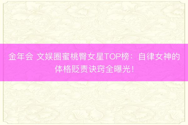 金年会 文娱圈蜜桃臀女星TOP榜：自律女神的体格贬责诀窍全曝光！