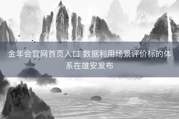 金年会官网首页入口 数据利用场景评价标的体系在雄安发布