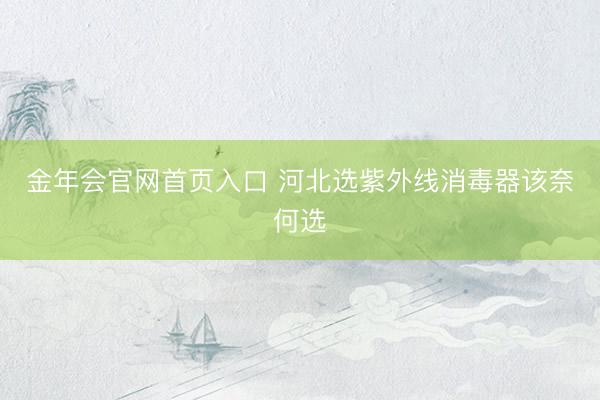 金年会官网首页入口 河北选紫外线消毒器该奈何选