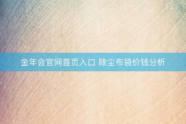 金年会官网首页入口 除尘布袋价钱分析