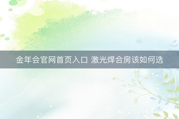 金年会官网首页入口 激光焊合房该如何选