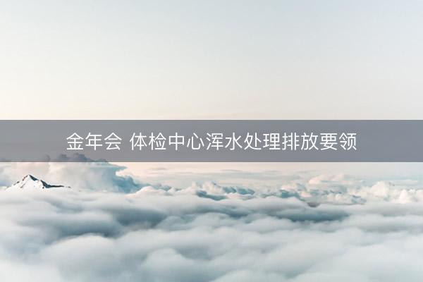 金年会 体检中心浑水处理排放要领