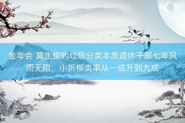 金年会 莫生俊的垃圾分类本质退休干部七年风雨无阻，小折柳类率从一成升到九成