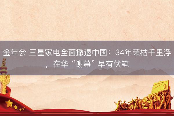 金年会 三星家电全面撤退中国：34年荣枯千里浮，在华 “谢幕” 早有伏笔