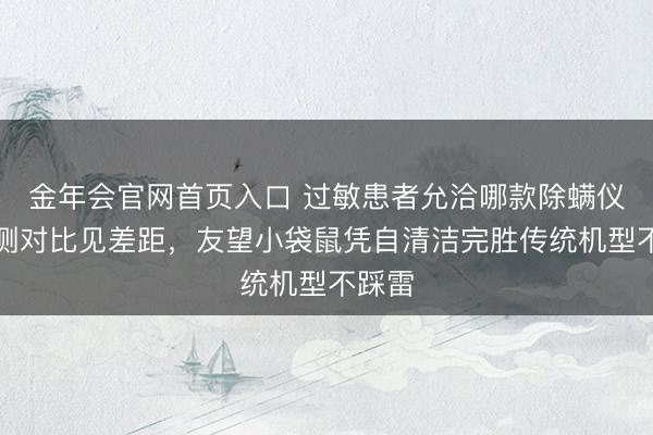 金年会官网首页入口 过敏患者允洽哪款除螨仪？实测对比见差距，友望小袋鼠凭自清洁完胜传统机型不踩雷