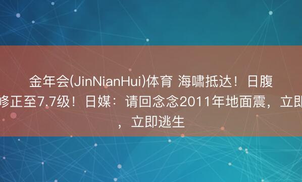 金年会(JinNianHui)体育 海啸抵达！日腹地震修正至7.7级！日媒：请回念念2011年地面震，立即逃生