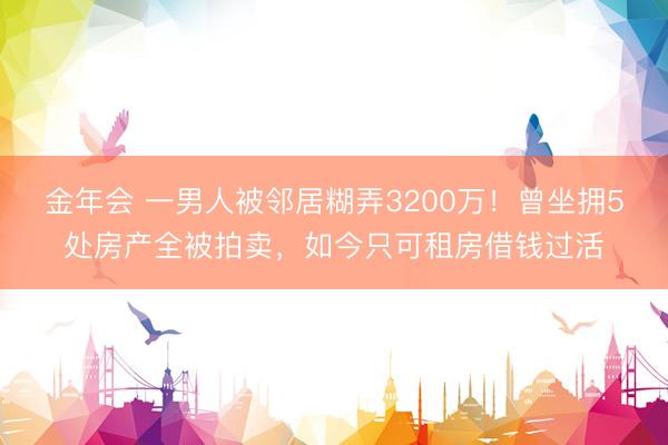 金年会 一男人被邻居糊弄3200万！曾坐拥5处房产全被拍卖，如今只可租房借钱过活