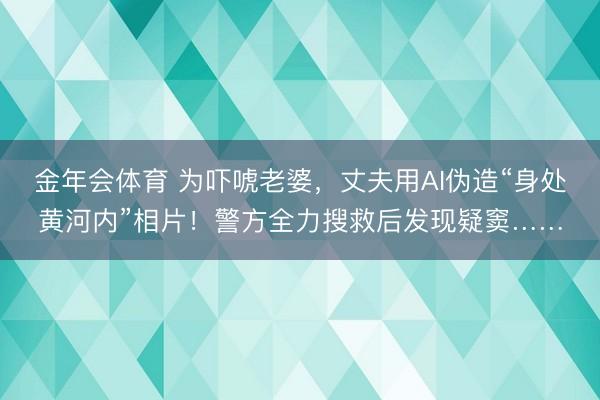 金年会体育 为吓唬老婆，丈夫用AI伪造“身处黄河内”相片！警方全力搜救后发现疑窦……