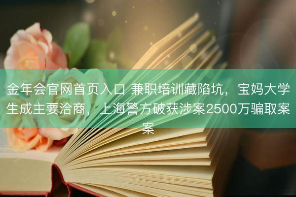金年会官网首页入口 兼职培训藏陷坑，宝妈大学生成主要洽商，上海警方破获涉案2500万骗取案