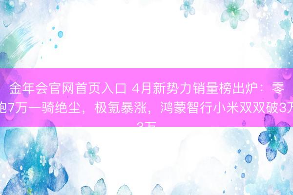 金年会官网首页入口 4月新势力销量榜出炉：零跑7万一骑绝尘，极氪暴涨，鸿蒙智行小米双双破3万