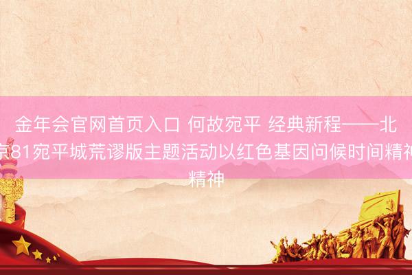 金年会官网首页入口 何故宛平 经典新程——北京81宛平城荒谬版主题活动以红色基因问候时间精神
