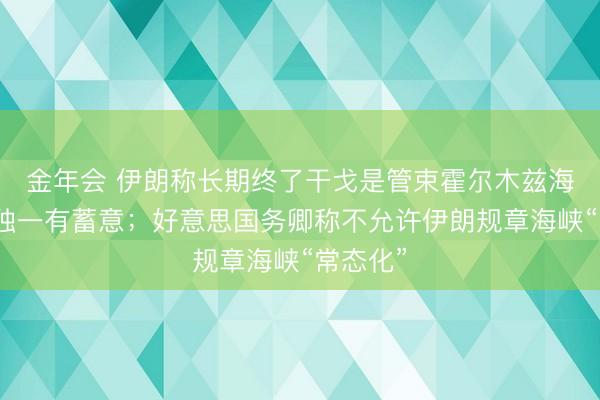 金年会 伊朗称长期终了干戈是管束霍尔木兹海峡问题独一有蓄意；好意思国务卿称不允许伊朗规章海峡“常态化”
