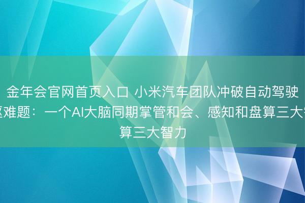 金年会官网首页入口 小米汽车团队冲破自动驾驶中枢难题：一个AI大脑同期掌管和会、感知和盘算三大智力