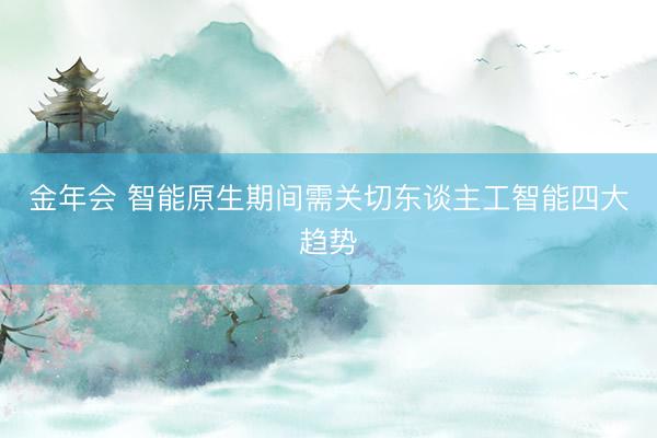 金年会 智能原生期间需关切东谈主工智能四大趋势