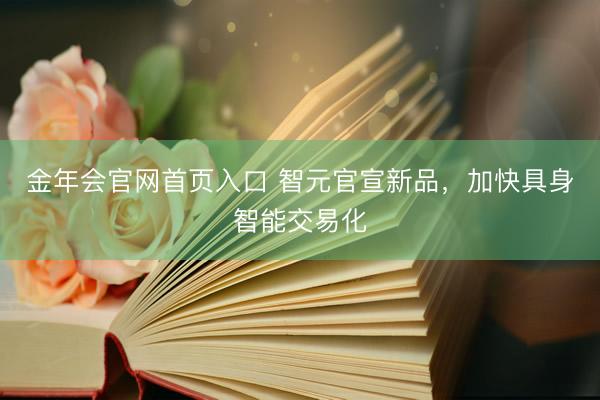 金年会官网首页入口 智元官宣新品，加快具身智能交易化