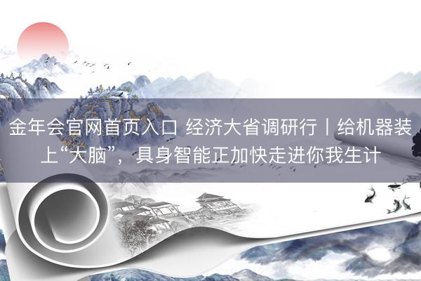 金年会官网首页入口 经济大省调研行丨给机器装上“大脑”，具身智能正加快走进你我生计